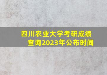 四川农业大学考研成绩查询2023年公布时间