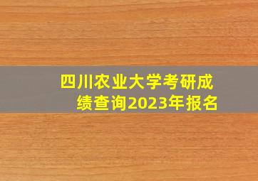 四川农业大学考研成绩查询2023年报名