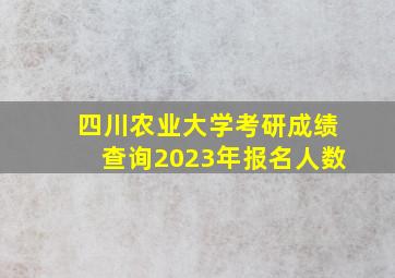 四川农业大学考研成绩查询2023年报名人数