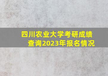 四川农业大学考研成绩查询2023年报名情况