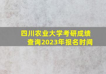 四川农业大学考研成绩查询2023年报名时间