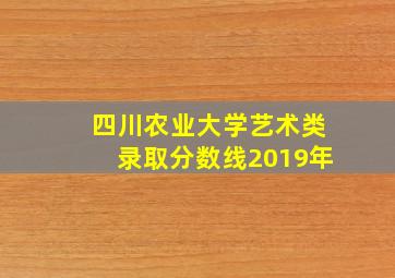 四川农业大学艺术类录取分数线2019年