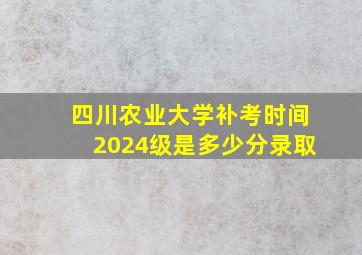 四川农业大学补考时间2024级是多少分录取