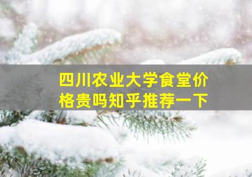 四川农业大学食堂价格贵吗知乎推荐一下