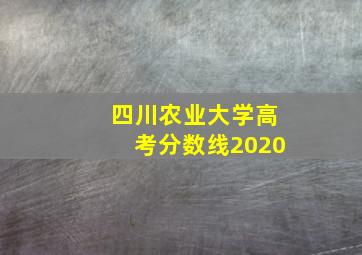 四川农业大学高考分数线2020