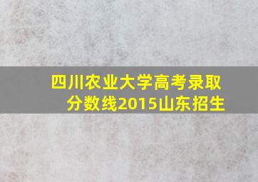 四川农业大学高考录取分数线2015山东招生