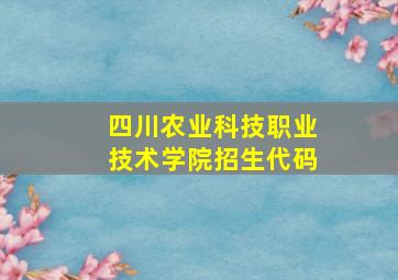 四川农业科技职业技术学院招生代码