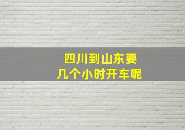 四川到山东要几个小时开车呢