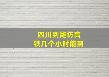 四川到潍坊高铁几个小时能到