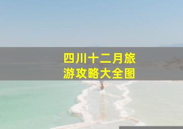 四川十二月旅游攻略大全图