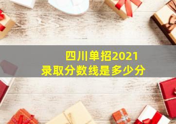 四川单招2021录取分数线是多少分