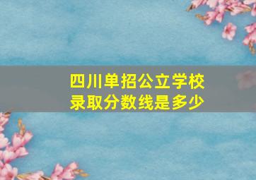 四川单招公立学校录取分数线是多少