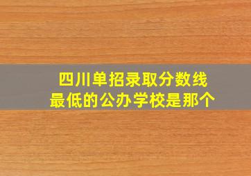 四川单招录取分数线最低的公办学校是那个