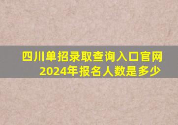 四川单招录取查询入口官网2024年报名人数是多少