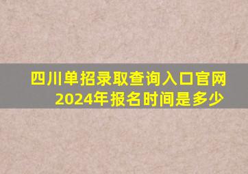 四川单招录取查询入口官网2024年报名时间是多少