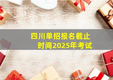 四川单招报名截止时间2025年考试