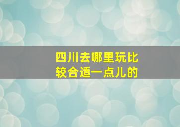 四川去哪里玩比较合适一点儿的