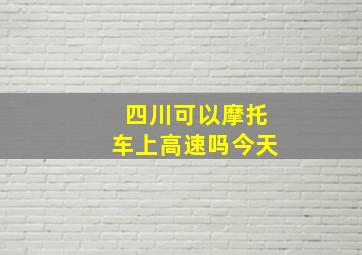 四川可以摩托车上高速吗今天