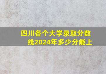 四川各个大学录取分数线2024年多少分能上