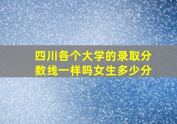 四川各个大学的录取分数线一样吗女生多少分