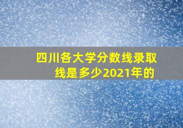 四川各大学分数线录取线是多少2021年的