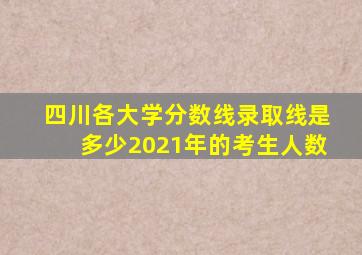 四川各大学分数线录取线是多少2021年的考生人数