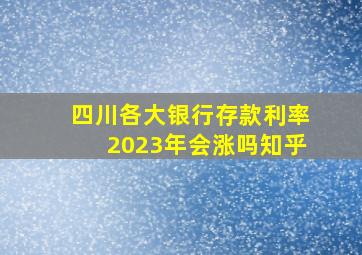 四川各大银行存款利率2023年会涨吗知乎