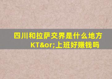 四川和拉萨交界是什么地方KT∨上班好赚钱吗