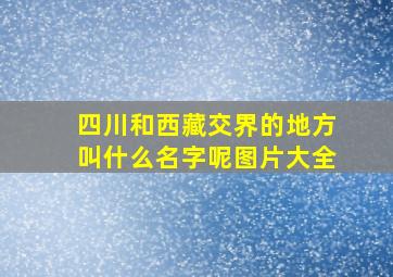 四川和西藏交界的地方叫什么名字呢图片大全