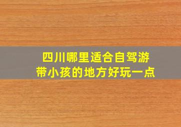 四川哪里适合自驾游带小孩的地方好玩一点