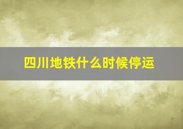 四川地铁什么时候停运