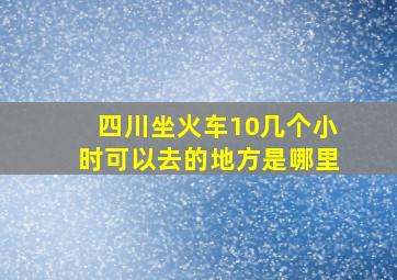 四川坐火车10几个小时可以去的地方是哪里