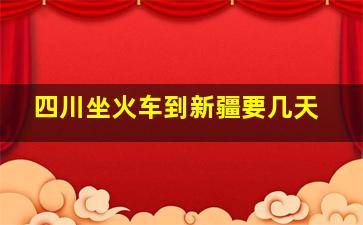 四川坐火车到新疆要几天