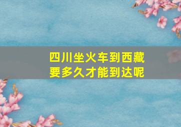 四川坐火车到西藏要多久才能到达呢