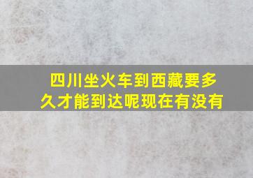 四川坐火车到西藏要多久才能到达呢现在有没有