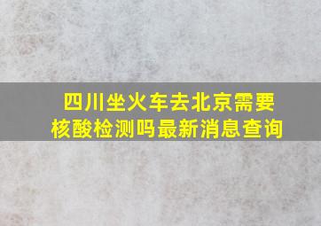 四川坐火车去北京需要核酸检测吗最新消息查询