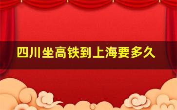 四川坐高铁到上海要多久