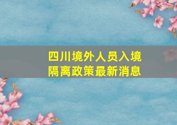 四川境外人员入境隔离政策最新消息