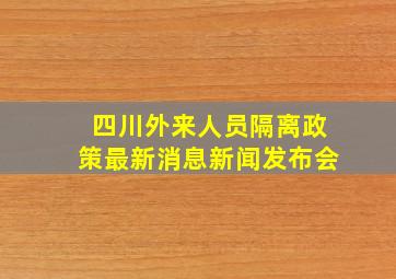 四川外来人员隔离政策最新消息新闻发布会