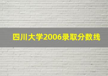 四川大学2006录取分数线