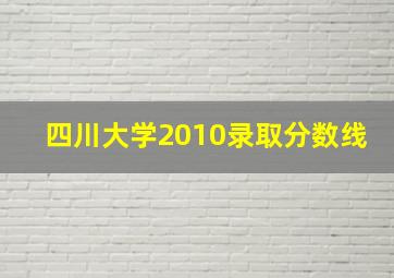 四川大学2010录取分数线