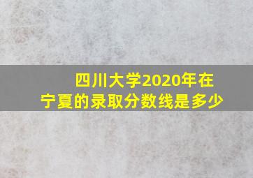 四川大学2020年在宁夏的录取分数线是多少