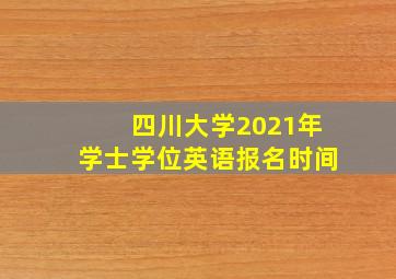 四川大学2021年学士学位英语报名时间