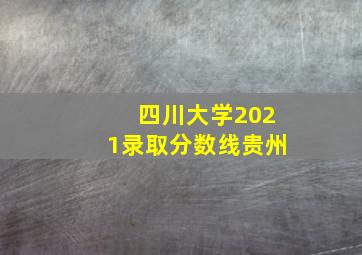 四川大学2021录取分数线贵州