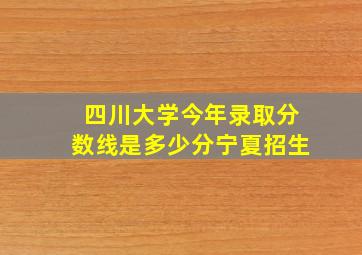 四川大学今年录取分数线是多少分宁夏招生