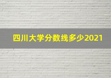 四川大学分数线多少2021