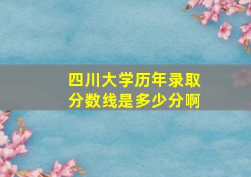 四川大学历年录取分数线是多少分啊