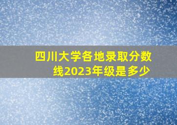 四川大学各地录取分数线2023年级是多少