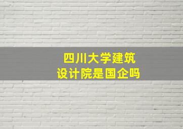 四川大学建筑设计院是国企吗