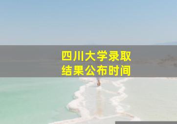 四川大学录取结果公布时间